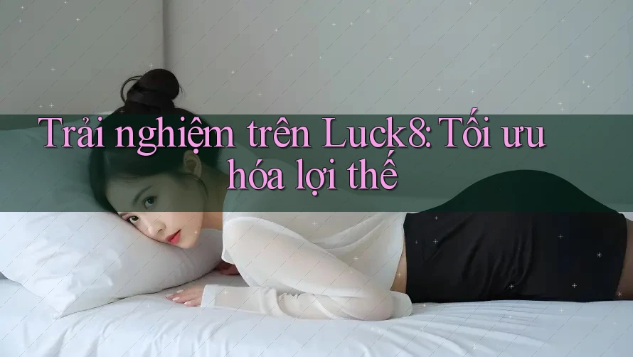 Trải nghiệm trên Luck8: Tối ưu hóa lợi thế Trải nghiệm trên Luck8: Tối ưu hóa lợi thế