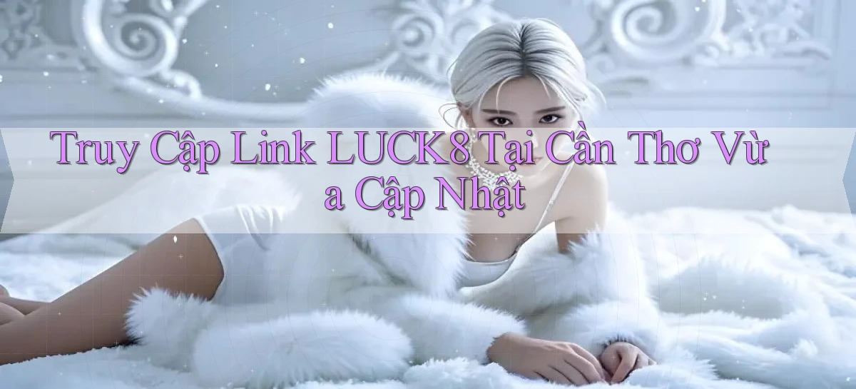 truy cập link luck8 tại Cần Thơ vừa cập nhật