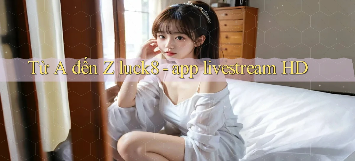 Từ A đến Z luck8   app livestream HD