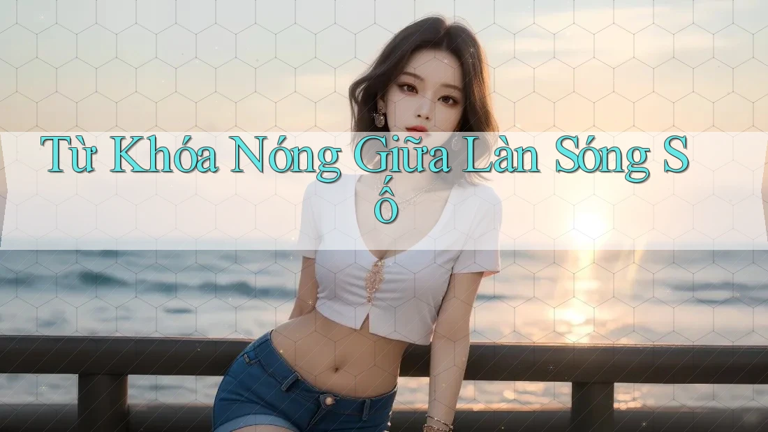 Từ Khóa Nóng Giữa Làn Sóng Số Từ Khóa Nóng Giữa Làn Sóng Số