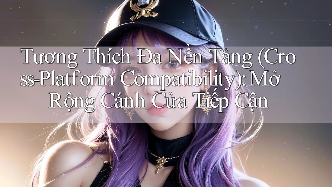 Tương Thích Đa Nền Tảng (Cross-Platform Compatibility): Mở Rộng Cánh Cửa Tiếp Cận