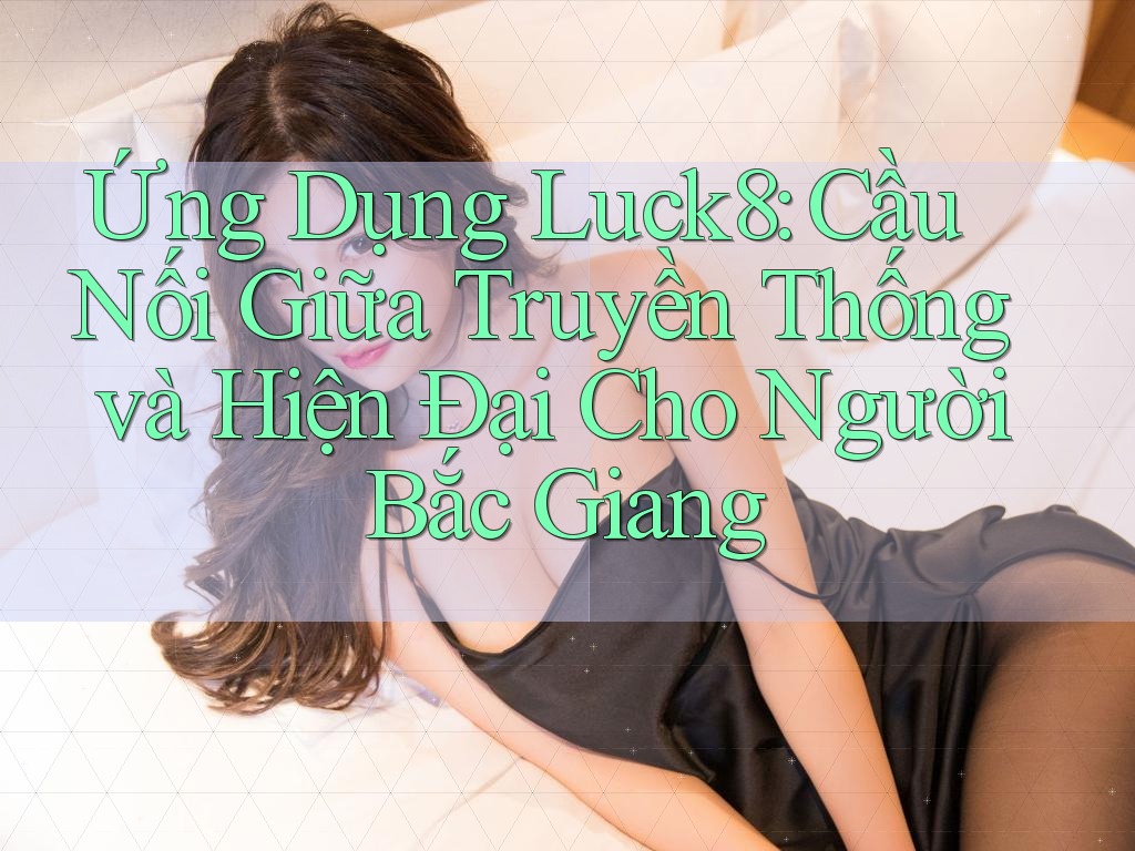 Ứng Dụng Luck8: Cầu Nối Giữa Truyền Thống và Hiện Đại Cho Người Bắc Giang Ứng Dụng Luck8: Cầu Nối Giữa Truyền Thống và Hiện Đại Cho Người Bắc Giang