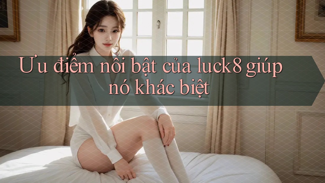 Ưu điểm nổi bật của luck8 giúp nó khác biệt Ưu điểm nổi bật của luck8 giúp nó khác biệt
