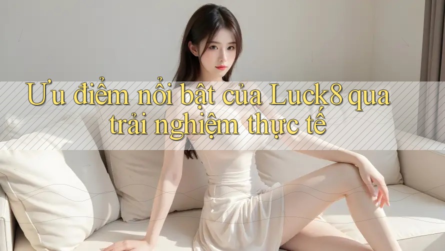 Ưu điểm nổi bật của luck8 qua trải nghiệm thực tế Ưu điểm nổi bật của luck8 qua trải nghiệm thực tế