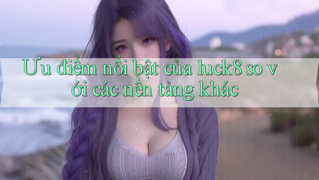 Ưu điểm nổi bật của luck8 so với các nền tảng khác