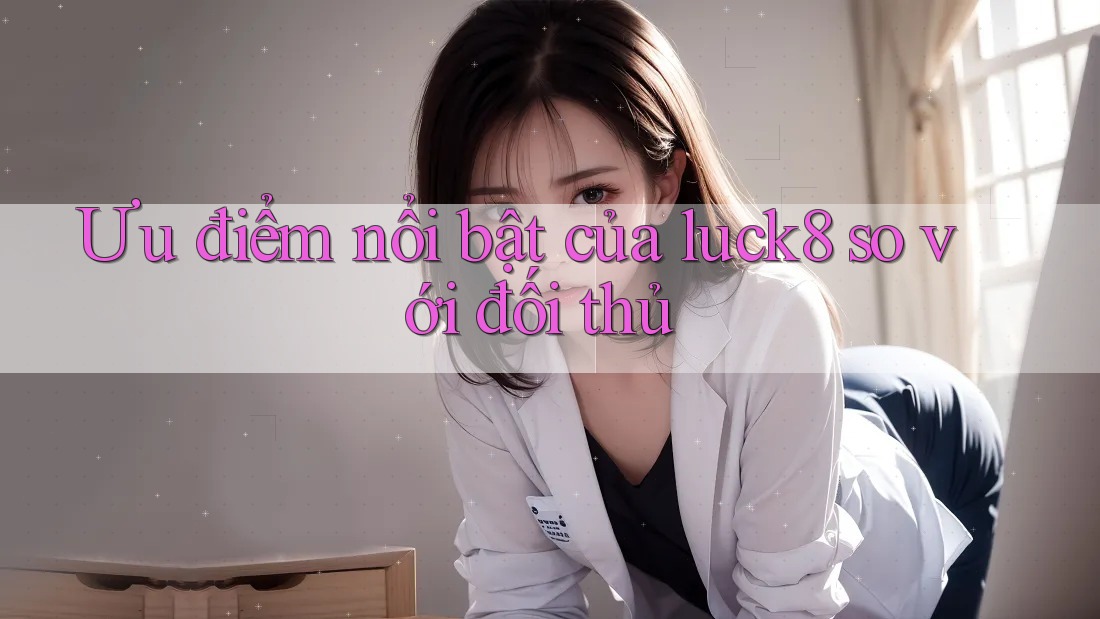 Ưu điểm nổi bật của luck8 so với đối thủ Ưu điểm nổi bật của luck8 so với đối thủ