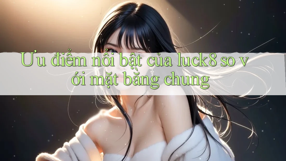 Ưu điểm nổi bật của luck8 so với mặt bằng chung Ưu điểm nổi bật của luck8 so với mặt bằng chung