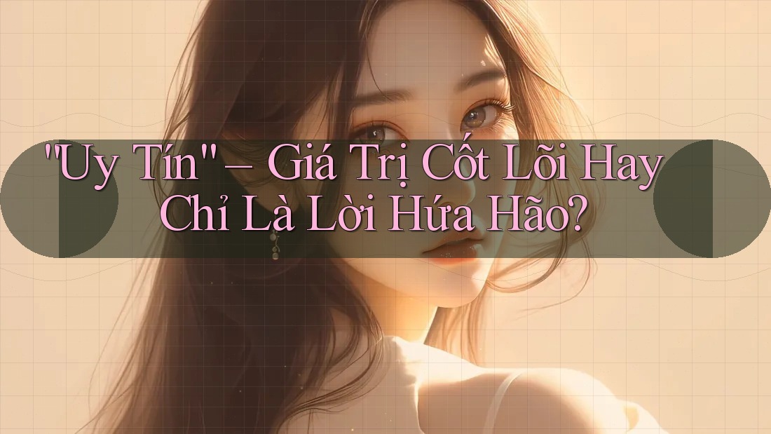 “Uy Tín” – Giá Trị Cốt Lõi Hay Chỉ Là Lời Hứa Hão? “Uy Tín” – Giá Trị Cốt Lõi Hay Chỉ Là Lời Hứa Hão?