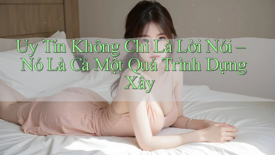 Uy Tín Không Chỉ Là Lời Nói – Nó Là Cả Một Quá Trình Dựng Xây Uy Tín Không Chỉ Là Lời Nói – Nó Là Cả Một Quá Trình Dựng Xây