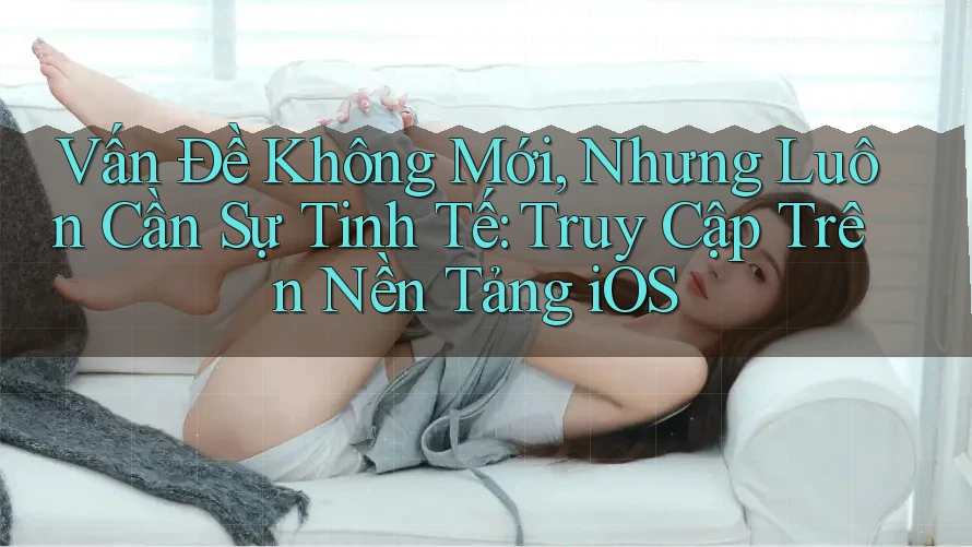 Vấn Đề Không Mới, Nhưng Luôn Cần Sự Tinh Tế: Truy Cập Trên Nền Tảng iOS Vấn Đề Không Mới, Nhưng Luôn Cần Sự Tinh Tế: Truy Cập Trên Nền Tảng iOS
