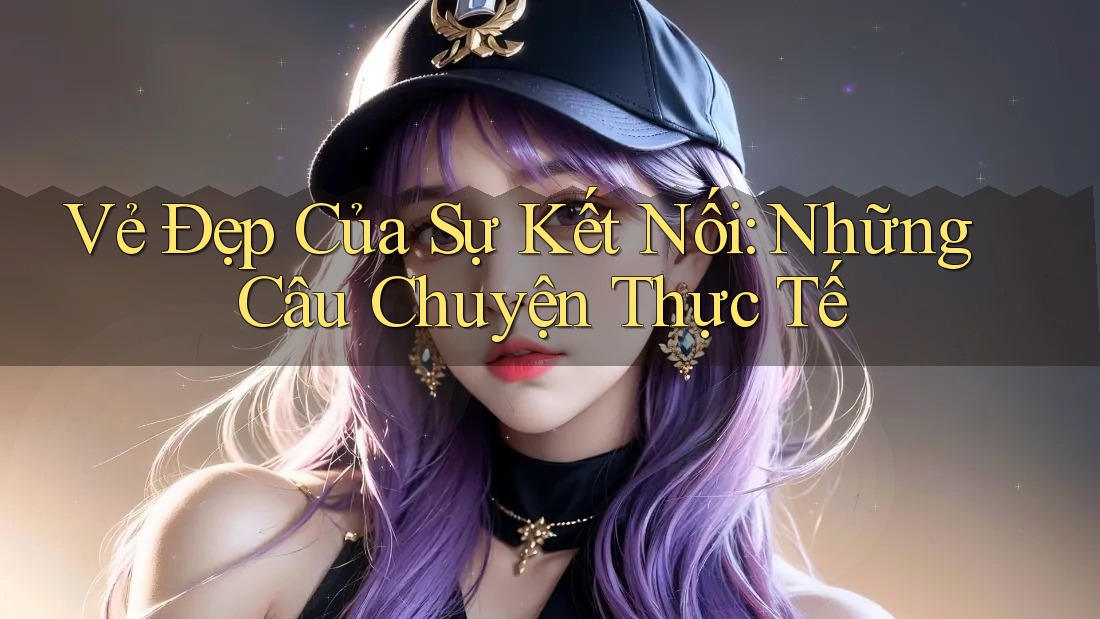 Vẻ Đẹp Của Sự Kết Nối: Những Câu Chuyện Thực Tế