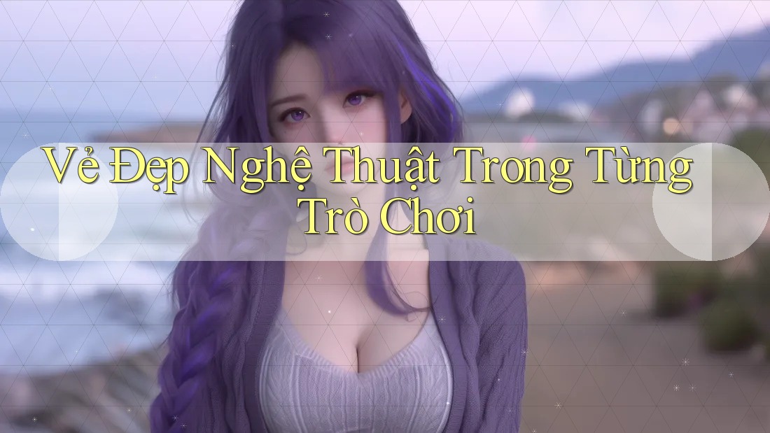 Vẻ Đẹp Nghệ Thuật Trong Từng Trò Chơi Vẻ Đẹp Nghệ Thuật Trong Từng Trò Chơi