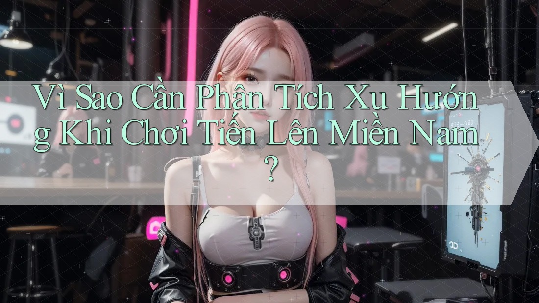 Vì Sao Cần Phân Tích Xu Hướng Khi Chơi Tiến Lên Miền Nam? Vì Sao Cần Phân Tích Xu Hướng Khi Chơi Tiến Lên Miền Nam?