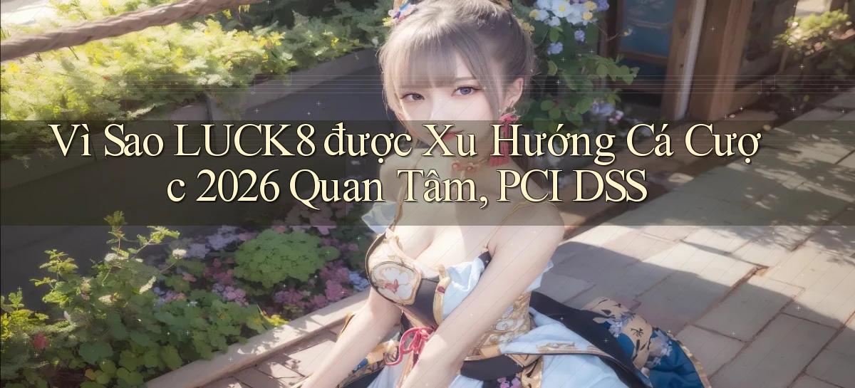 Vì sao Luck8 được xu hướng cá cược 2026 quan tâm, PCI DSS