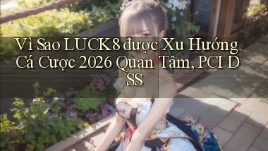 Vì sao Luck8 được xu hướng cá cược 2026 quan tâm, PCI DSS