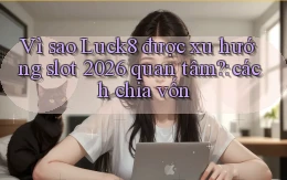 Vì sao Luck8 được xu hướng slot 2026 quan tâm cách chia vốn