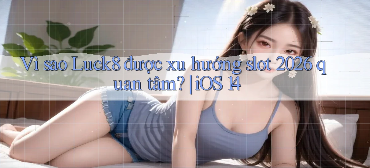 Vì sao Luck8 được xu hướng slot 2026 quan tâm iOS 14