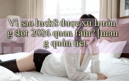 Vì sao luck8 được xu hướng slot 2026 quan tâm mạng quán net