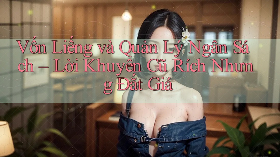 Vốn Liếng và Quản Lý Ngân Sách – Lời Khuyên Cũ Rích Nhưng Đắt Giá