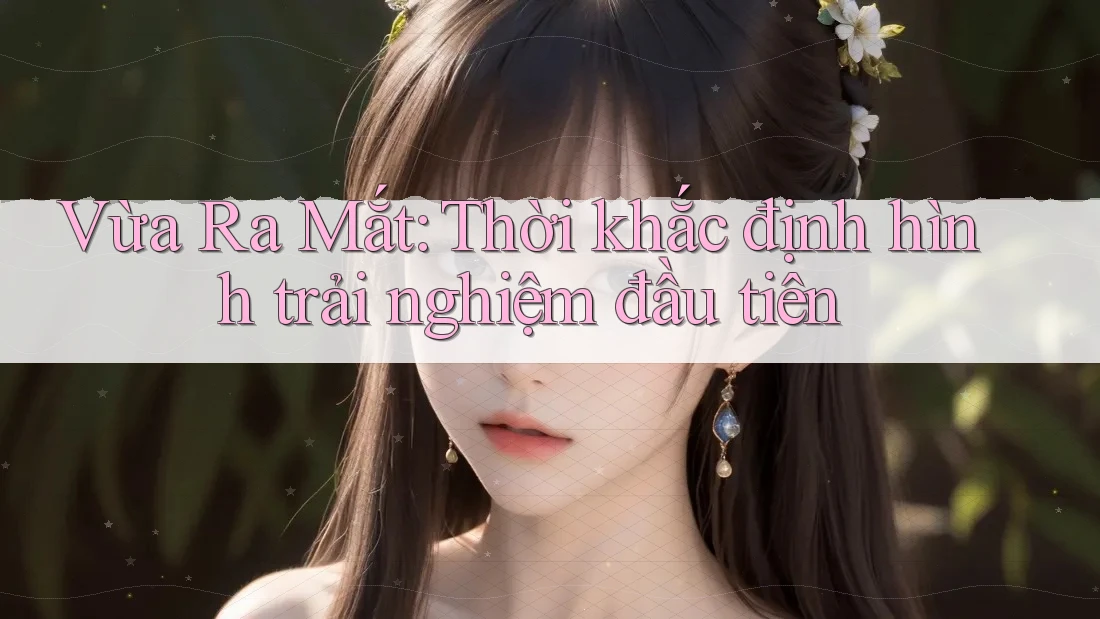 Vừa Ra Mắt: Thời khắc định hình trải nghiệm đầu tiên