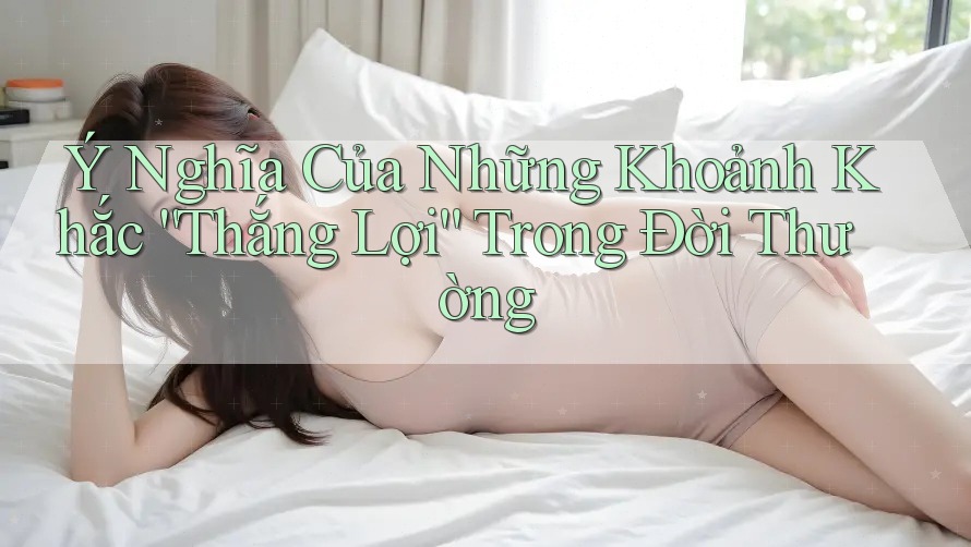 Ý Nghĩa Của Những Khoảnh Khắc “Thắng Lợi” Trong Đời Thường Ý Nghĩa Của Những Khoảnh Khắc “Thắng Lợi” Trong Đời Thường
