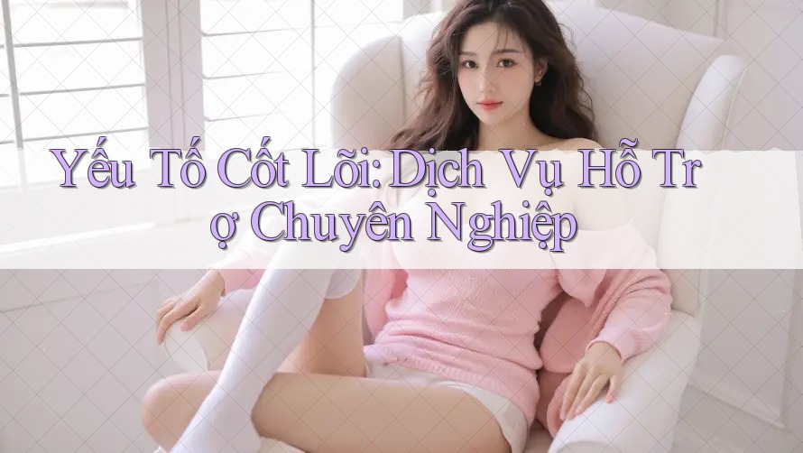 Yếu Tố Cốt Lõi: Dịch Vụ Hỗ Trợ Chuyên Nghiệp